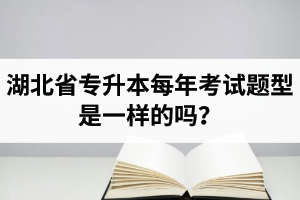 湖北省專升本每年考試題型是一樣的嗎？專業(yè)課考什么？