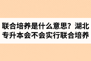 專升本聯(lián)合培養(yǎng)是什么意思？湖北省專升本會不會實行聯(lián)合培養(yǎng)？