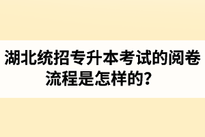 湖北統(tǒng)招專升本考試的閱卷流程是怎樣的？