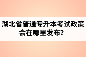 湖北省普通專升本考試政策會(huì)在哪里發(fā)布？以哪里的信息為準(zhǔn)？