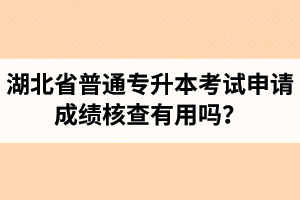 湖北省普通專升本考試申請(qǐng)成績(jī)核查有用嗎？申請(qǐng)步驟有哪些？