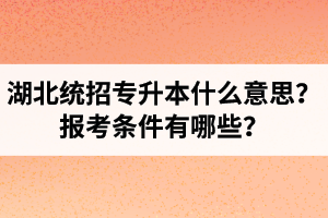 湖北統(tǒng)招專升本什么意思？報(bào)考條件有哪些？