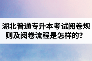 湖北普通專升本考試閱卷規(guī)則及閱卷流程是怎樣的？