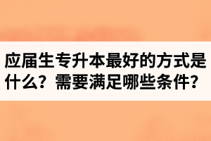 應屆生專升本最好的方式是什么？報湖北專升本需要滿足哪些條件？