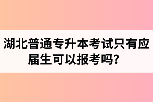 湖北普通專升本考試只有應(yīng)屆生可以報考嗎？