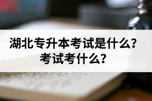 湖北普通專(zhuān)升本考試是什么？考試考什么？