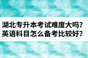 湖北專升本考試難度大嗎？英語科目怎么備考比較好？