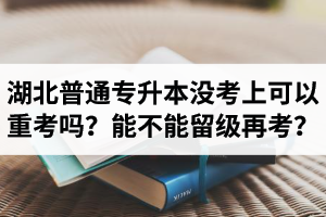 湖北普通專升本沒考上可以重考嗎？能不能留級再考？