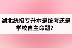 湖北統(tǒng)招專升本是統(tǒng)考還是學校自主命題？