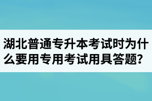 湖北普通專升本考試時為什么要用專用考試用具答題？