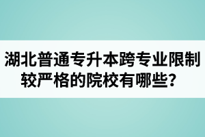 湖北普通專升本跨專業(yè)限制較嚴格的院校有哪些？