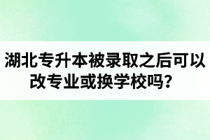 湖北專升本被錄取之后可以改專業(yè)或換學校嗎？怎么選擇院校專業(yè)比較好呢？