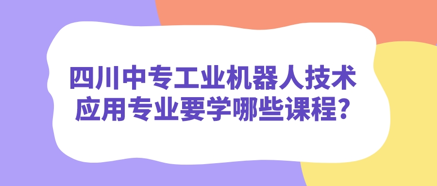 四川中專工業(yè)機(jī)器人技術(shù)應(yīng)用專業(yè)要學(xué)哪些課程?(圖1)