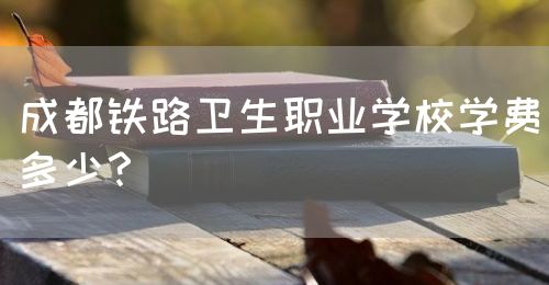 成都鐵路衛(wèi)生職業(yè)學(xué)校學(xué)費(fèi)多少？(圖1)