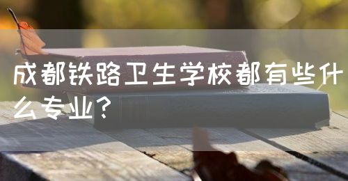 成都鐵路衛(wèi)生學(xué)校都有些什么專業(yè)？(圖1)