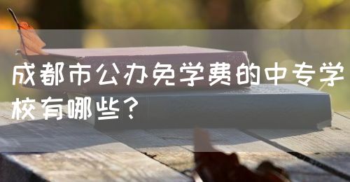 成都市公辦免學(xué)費的中專學(xué)校有哪些？(圖1)