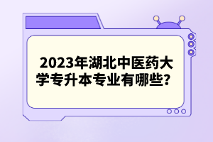 2023年湖北中醫(yī)藥大學(xué)專(zhuān)升本專(zhuān)業(yè)有哪些？