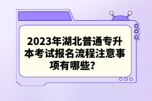 2023年湖北普通專升本考試報名流程注意事項有哪些？