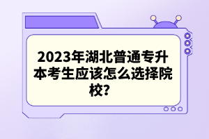 2023年湖北普通專升本考生應(yīng)該怎么選擇院校？