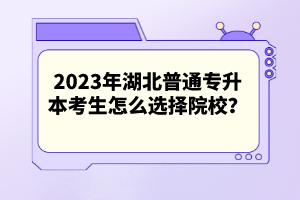 2023年湖北普通專升本考生怎么選擇院校？