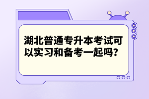 湖北普通專升本考試可以實(shí)習(xí)和備考一起嗎？