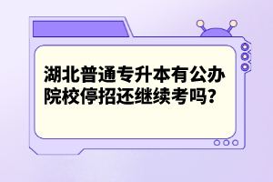 湖北普通專升本有公辦院校停招還繼續(xù)考嗎？