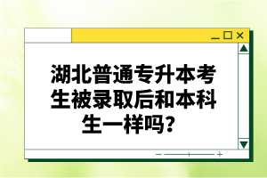 湖北普通專升本考生被錄取后和本科生一樣嗎？