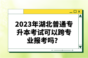 2023年湖北普通專升本考試可以跨專業(yè)報(bào)考嗎？