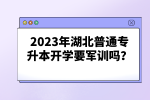 2023年湖北普通專升本開學(xué)要軍訓(xùn)嗎？