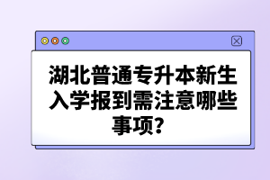 湖北普通專升本新生入學報到需注意哪些事項？