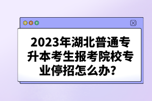 2023年湖北普通專升本考生報(bào)考院校專業(yè)停招怎么辦？