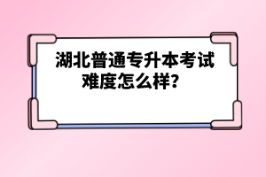 湖北普通專升本考試難度怎么樣？