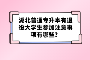 湖北普通專升本有退役大學生參加注意事項有哪些？