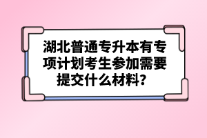 湖北普通專升本有專項計劃考生參加需要提交什么材料？