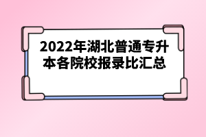 2022年湖北普通專升本各院校報(bào)錄比匯總