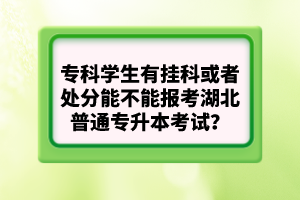 ?？茖W(xué)生有掛科或者處分能不能報(bào)考湖北普通專升本考試？