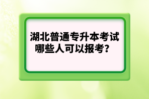 湖北普通專(zhuān)升本考試哪些人可以報(bào)考？