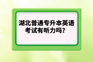 湖北普通專升本英語考試有聽力嗎？