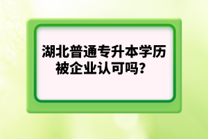 湖北普通專升本學(xué)歷被企業(yè)認(rèn)可嗎？