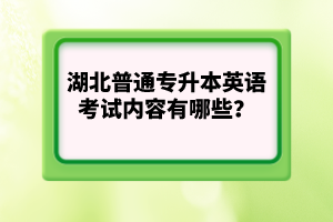 湖北普通專升本英語考試內(nèi)容有哪些？