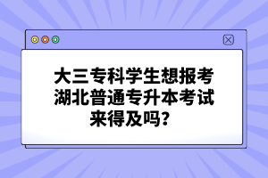 大三?？茖W(xué)生想報(bào)考湖北普通專升本考試來得及嗎？