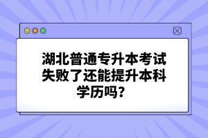 湖北普通專升本考試失敗了還能提升本科學(xué)歷嗎？