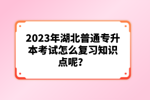 2023年湖北普通專升本考試怎么復習知識點呢？