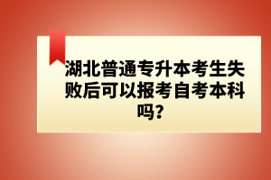 湖北普通專升本考生失敗后可以報考自考本科嗎？