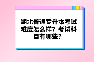 湖北普通專升本考試難度怎么樣？考試科目有哪些？