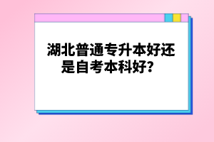 湖北普通專升本好還是自考本科好？