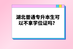 湖北普通專升本生可以不拿學(xué)位證嗎？