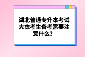 湖北普通專升本考試大衣考生備考需要注意什么？