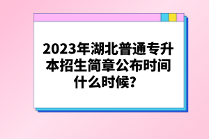 2023年湖北普通專升本招生簡(jiǎn)章公布時(shí)間什么時(shí)候？