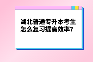 湖北普通專升本考生怎么復(fù)習(xí)提高效率？